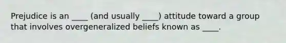 Prejudice is an ____ (and usually ____) attitude toward a group that involves overgeneralized beliefs known as ____.