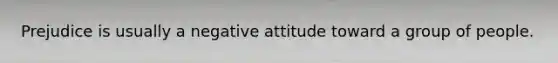 Prejudice is usually a negative attitude toward a group of people.