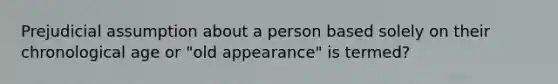 Prejudicial assumption about a person based solely on their chronological age or "old appearance" is termed?