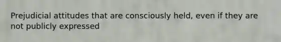 Prejudicial attitudes that are consciously held, even if they are not publicly expressed