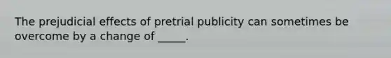 The prejudicial effects of pretrial publicity can sometimes be overcome by a change of _____.