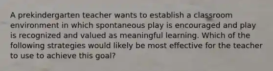 A prekindergarten teacher wants to establish a classroom environment in which spontaneous play is encouraged and play is recognized and valued as meaningful learning. Which of the following strategies would likely be most effective for the teacher to use to achieve this goal?