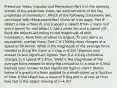 Prelecture Video: Impulse and Momentum Part A In the opening scenes of the prelecture video, we outlined some of the key properties of momentum. Which of the following statements are consistent with these properties? Check all that apply. Part B Object A has a mass m and a speed v, object B has a mass m/2 and a speed 4v, and object C has a mass 3m and a speed v/3. Rank the objects according to the magnitude of their momentum. Rank from smallest to largest. To rank items as equivalent, overlap them. Part C A 1700kg rhino charges at a speed of 50.0km/h. What is the magnitude of the average force needed to bring the rhino to a stop in 0.50s? Express your answer to two significant figures. Part D A 3.6-kg chihuahua charges at a speed of 3.3m/s. What is the magnitude of the average force needed to bring the chihuahua to a stop in 0.50s? Express your answer to two significant figures. Part F Shown below is a graph of a force applied to a small object as a function of time. If the object has a mass of 5.0kg and is at rest at t=0s, how fast is the object moving at t=4.0s?