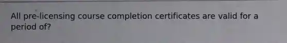 All pre-licensing course completion certificates are valid for a period of?