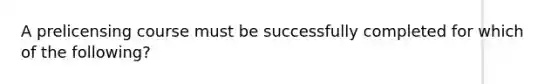 A prelicensing course must be successfully completed for which of the following?