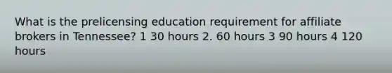 What is the prelicensing education requirement for affiliate brokers in Tennessee? 1 30 hours 2. 60 hours 3 90 hours 4 120 hours