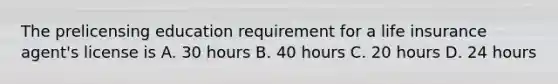 The prelicensing education requirement for a life insurance agent's license is A. 30 hours B. 40 hours C. 20 hours D. 24 hours