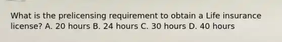 What is the prelicensing requirement to obtain a Life insurance license? A. 20 hours B. 24 hours C. 30 hours D. 40 hours