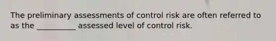 The preliminary assessments of control risk are often referred to as the __________ assessed level of control risk.