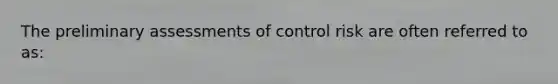 The preliminary assessments of control risk are often referred to as: