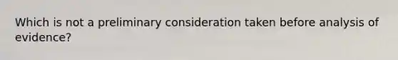 Which is not a preliminary consideration taken before analysis of evidence?