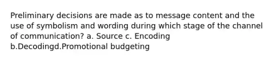 Preliminary decisions are made as to message content and the use of symbolism and wording during which stage of the channel of communication? a. Source c. Encoding b.Decodingd.Promotional budgeting