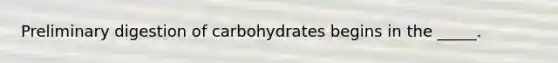 Preliminary digestion of carbohydrates begins in the _____.