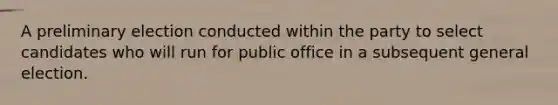 A preliminary election conducted within the party to select candidates who will run for public office in a subsequent general election.