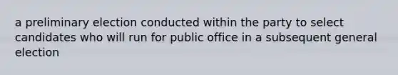 a preliminary election conducted within the party to select candidates who will run for public office in a subsequent general election