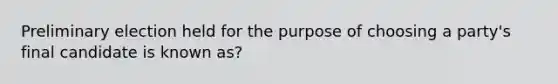 Preliminary election held for the purpose of choosing a party's final candidate is known as?