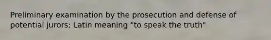 Preliminary examination by the prosecution and defense of potential jurors; Latin meaning "to speak the truth"