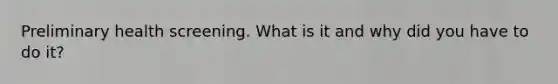 Preliminary health screening. What is it and why did you have to do it?