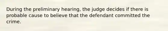 During the preliminary hearing, the judge decides if there is probable cause to believe that the defendant committed the crime.