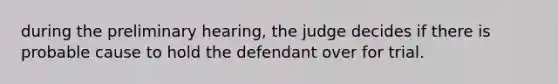 during the preliminary hearing, the judge decides if there is probable cause to hold the defendant over for trial.