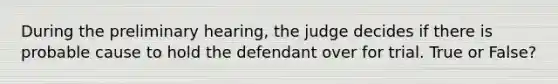 During the preliminary hearing, the judge decides if there is probable cause to hold the defendant over for trial. True or False?