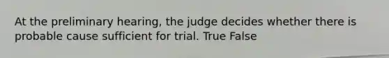 At the preliminary hearing, the judge decides whether there is probable cause sufficient for trial.​ True False