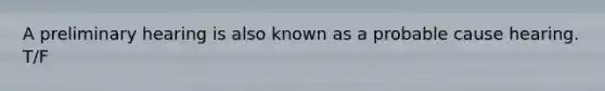 A preliminary hearing is also known as a probable cause hearing. T/F