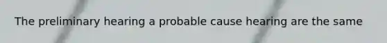 The preliminary hearing a probable cause hearing are the same