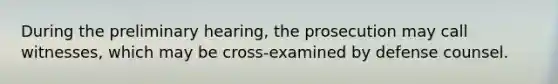 During the preliminary hearing, the prosecution may call witnesses, which may be cross-examined by defense counsel.