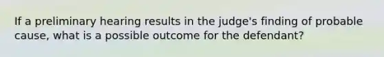 If a preliminary hearing results in the judge's finding of probable cause, what is a possible outcome for the defendant?