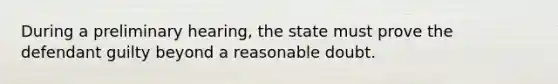 During a preliminary hearing, the state must prove the defendant guilty beyond a reasonable doubt.