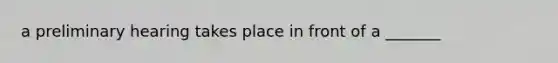 a preliminary hearing takes place in front of a _______