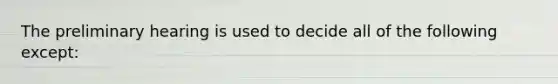 The preliminary hearing is used to decide all of the following except: