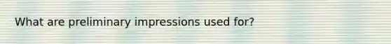 What are preliminary impressions used for?