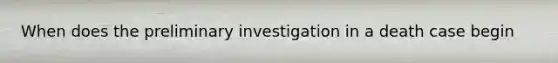 When does the preliminary investigation in a death case begin