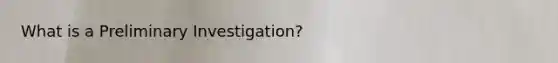 What is a Preliminary Investigation?