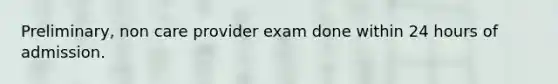 Preliminary, non care provider exam done within 24 hours of admission.