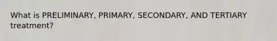 What is PRELIMINARY, PRIMARY, SECONDARY, AND TERTIARY treatment?