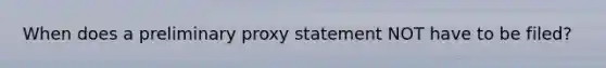 When does a preliminary proxy statement NOT have to be filed?