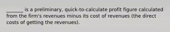 ​_______ is a​ preliminary, quick-to-calculate profit figure calculated from the​ firm's revenues minus its cost of revenues​ (the direct costs of getting the​ revenues).