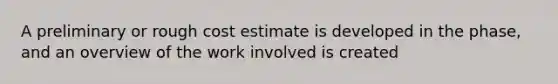 A preliminary or rough cost estimate is developed in the phase, and an overview of the work involved is created