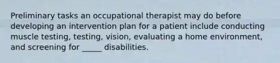 Preliminary tasks an occupational therapist may do before developing an intervention plan for a patient include conducting muscle testing, testing, vision, evaluating a home environment, and screening for _____ disabilities.