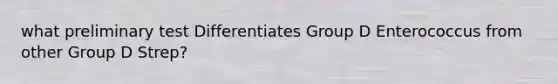 what preliminary test Differentiates Group D Enterococcus from other Group D Strep?