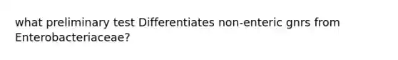 what preliminary test Differentiates non-enteric gnrs from Enterobacteriaceae?