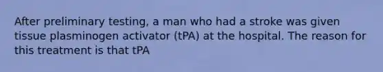 After preliminary testing, a man who had a stroke was given tissue plasminogen activator (tPA) at the hospital. The reason for this treatment is that tPA