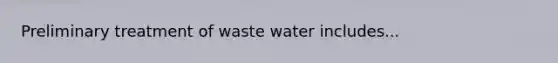 Preliminary treatment of waste water includes...