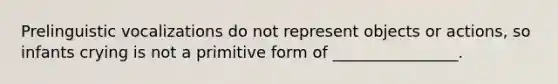 Prelinguistic vocalizations do not represent objects or actions, so infants crying is not a primitive form of ________________.