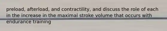 preload, afterload, and contractility, and discuss the role of each in the increase in the maximal stroke volume that occurs with endurance training