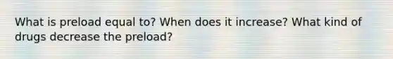 What is preload equal to? When does it increase? What kind of drugs decrease the preload?