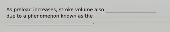 As preload increases, stroke volume also _____________________ due to a phenomenon known as the ____________________________________.